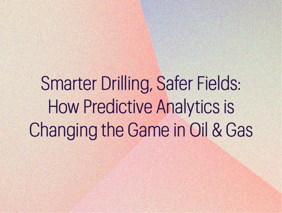 Smarter Drilling, Safer Fields: How Predictive Analytics is Changing the Game in Oil & Gas